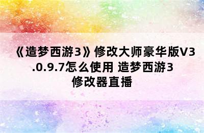 《造梦西游3》修改大师豪华版V3.0.9.7怎么使用 造梦西游3修改器直播